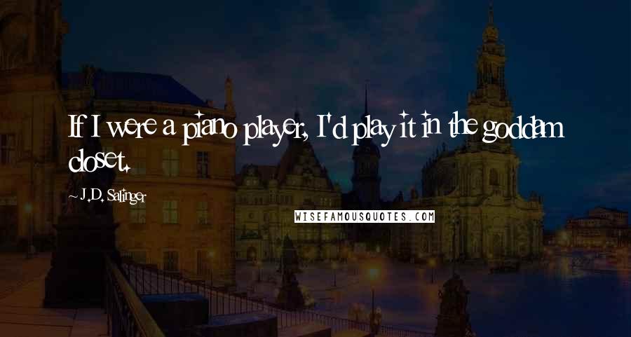 J.D. Salinger Quotes: If I were a piano player, I'd play it in the goddam closet.