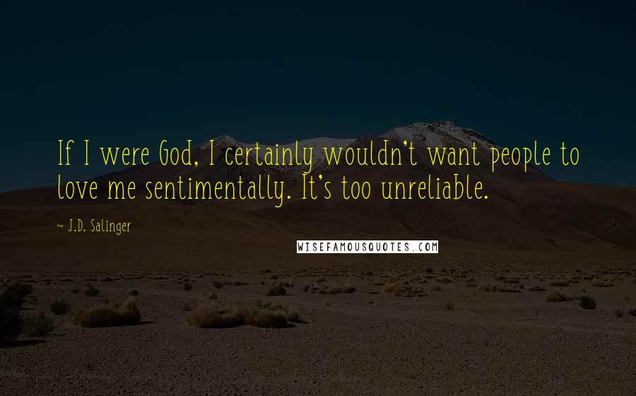 J.D. Salinger Quotes: If I were God, I certainly wouldn't want people to love me sentimentally. It's too unreliable.