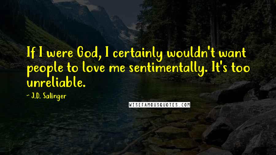 J.D. Salinger Quotes: If I were God, I certainly wouldn't want people to love me sentimentally. It's too unreliable.