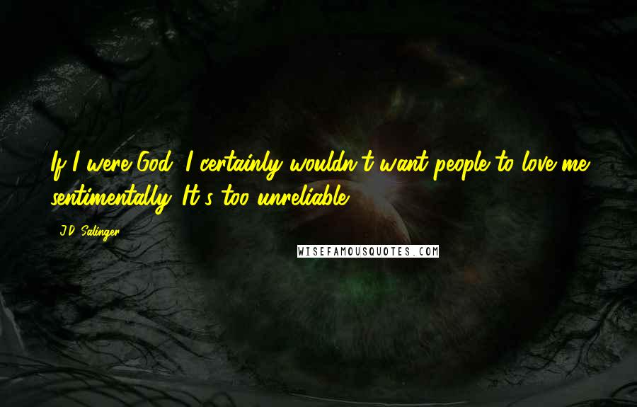 J.D. Salinger Quotes: If I were God, I certainly wouldn't want people to love me sentimentally. It's too unreliable.