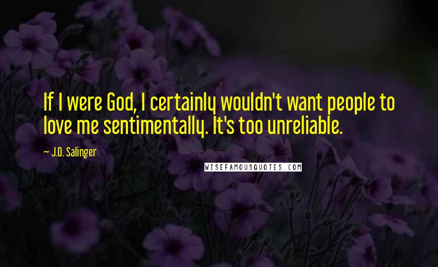 J.D. Salinger Quotes: If I were God, I certainly wouldn't want people to love me sentimentally. It's too unreliable.