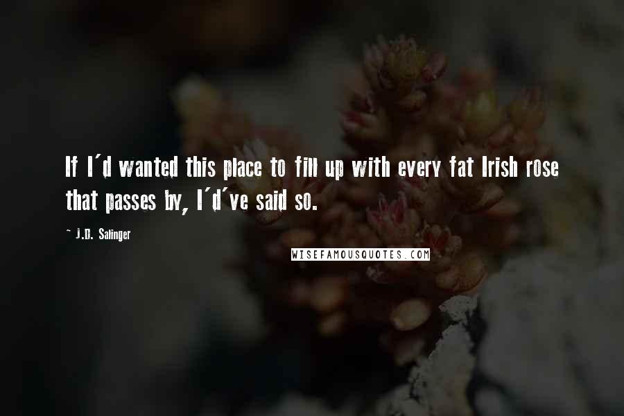 J.D. Salinger Quotes: If I'd wanted this place to fill up with every fat Irish rose that passes by, I'd've said so.