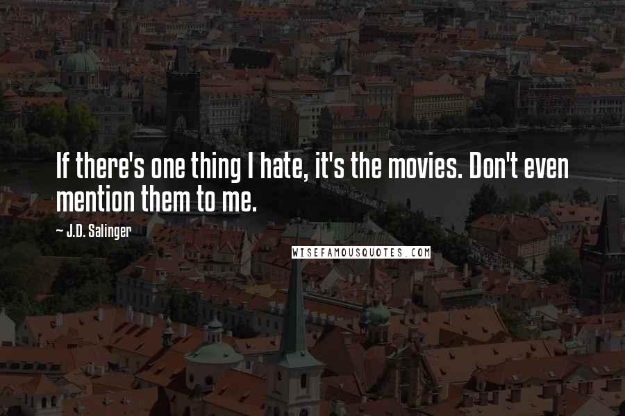 J.D. Salinger Quotes: If there's one thing I hate, it's the movies. Don't even mention them to me.