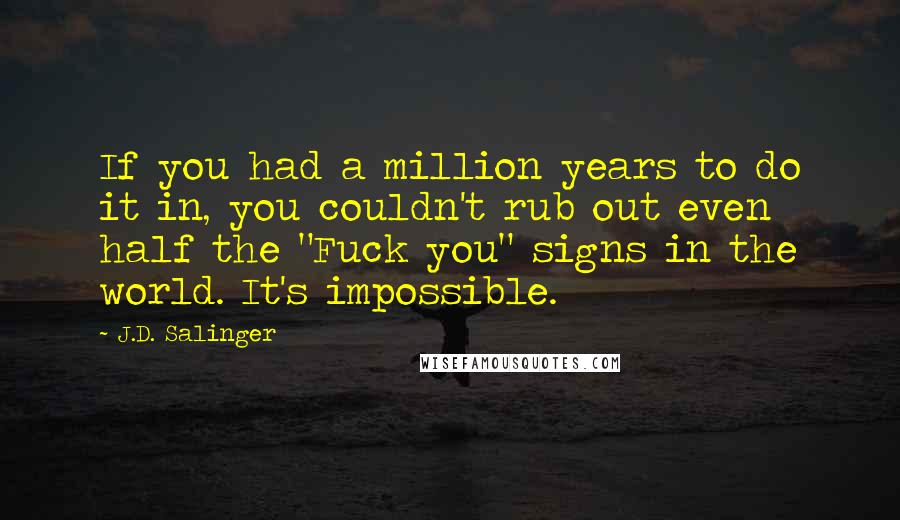 J.D. Salinger Quotes: If you had a million years to do it in, you couldn't rub out even half the "Fuck you" signs in the world. It's impossible.