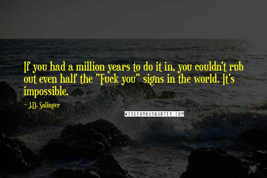 J.D. Salinger Quotes: If you had a million years to do it in, you couldn't rub out even half the "Fuck you" signs in the world. It's impossible.