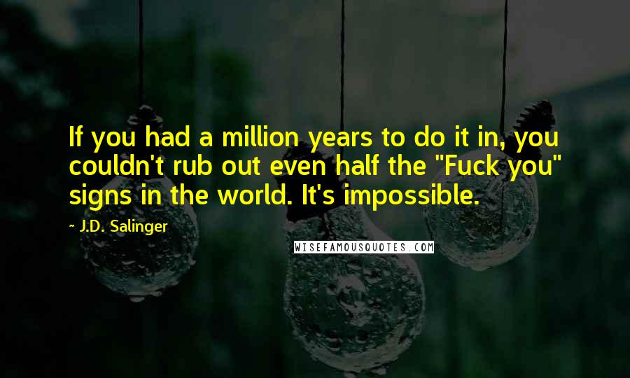 J.D. Salinger Quotes: If you had a million years to do it in, you couldn't rub out even half the "Fuck you" signs in the world. It's impossible.