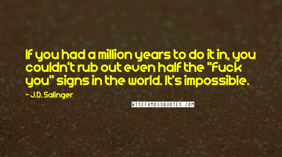 J.D. Salinger Quotes: If you had a million years to do it in, you couldn't rub out even half the "Fuck you" signs in the world. It's impossible.