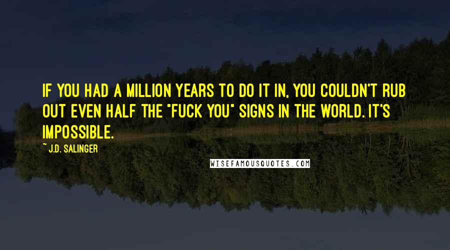 J.D. Salinger Quotes: If you had a million years to do it in, you couldn't rub out even half the "Fuck you" signs in the world. It's impossible.