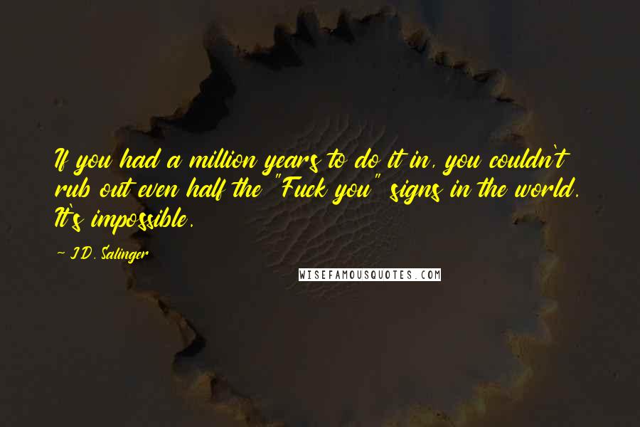 J.D. Salinger Quotes: If you had a million years to do it in, you couldn't rub out even half the "Fuck you" signs in the world. It's impossible.