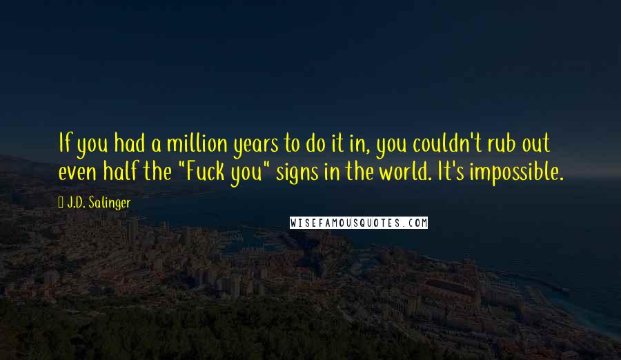 J.D. Salinger Quotes: If you had a million years to do it in, you couldn't rub out even half the "Fuck you" signs in the world. It's impossible.