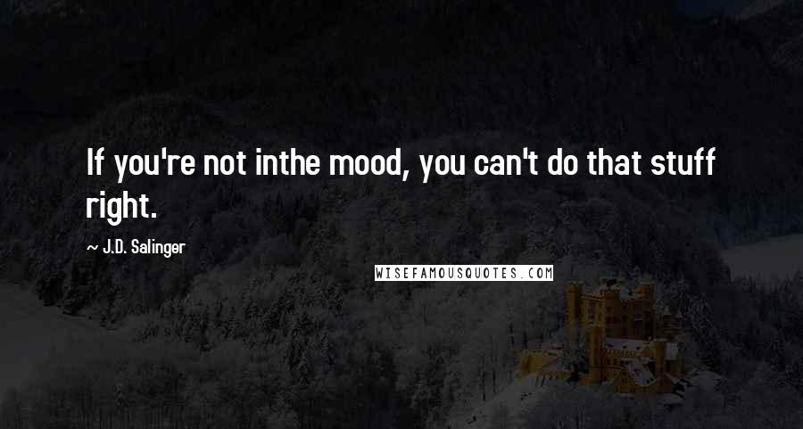 J.D. Salinger Quotes: If you're not inthe mood, you can't do that stuff right.