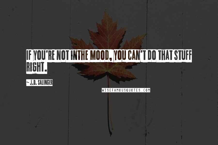 J.D. Salinger Quotes: If you're not inthe mood, you can't do that stuff right.