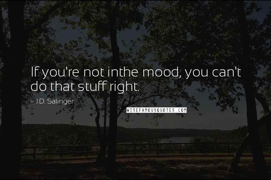 J.D. Salinger Quotes: If you're not inthe mood, you can't do that stuff right.