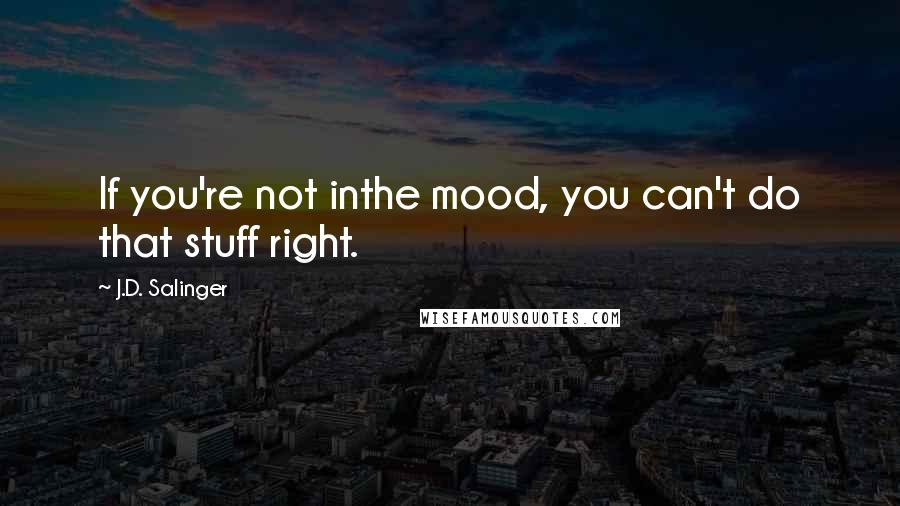 J.D. Salinger Quotes: If you're not inthe mood, you can't do that stuff right.