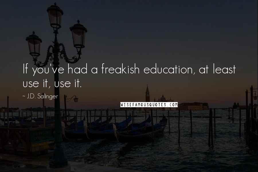 J.D. Salinger Quotes: If you've had a freakish education, at least use it, use it.