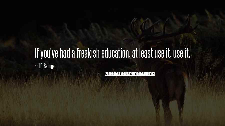 J.D. Salinger Quotes: If you've had a freakish education, at least use it, use it.