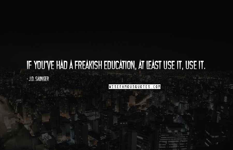 J.D. Salinger Quotes: If you've had a freakish education, at least use it, use it.