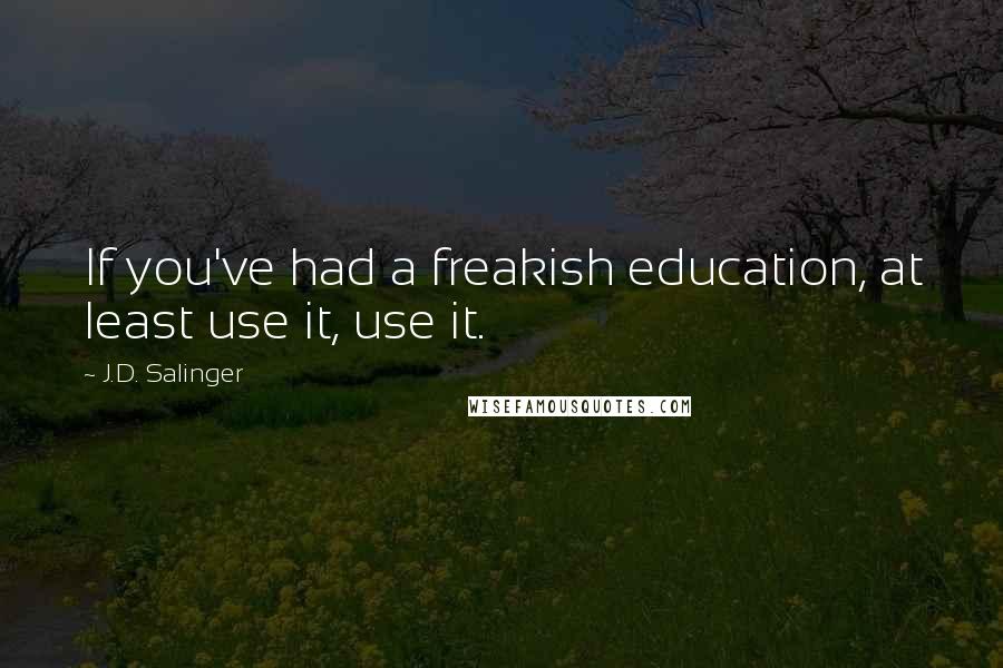 J.D. Salinger Quotes: If you've had a freakish education, at least use it, use it.