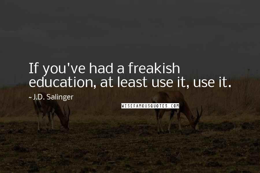 J.D. Salinger Quotes: If you've had a freakish education, at least use it, use it.