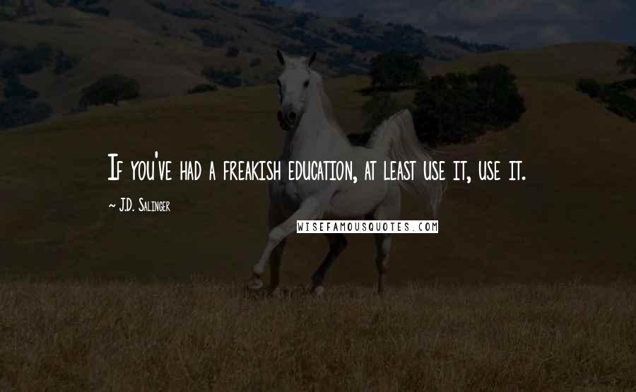 J.D. Salinger Quotes: If you've had a freakish education, at least use it, use it.