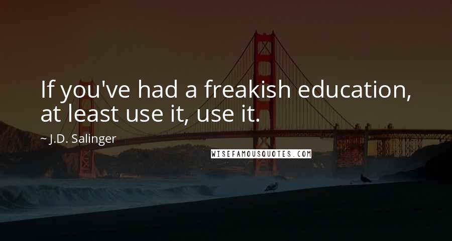 J.D. Salinger Quotes: If you've had a freakish education, at least use it, use it.