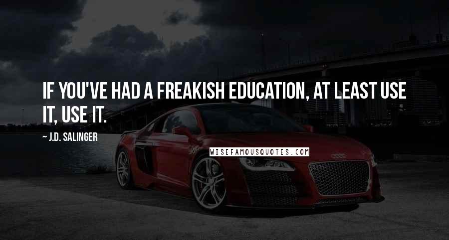J.D. Salinger Quotes: If you've had a freakish education, at least use it, use it.