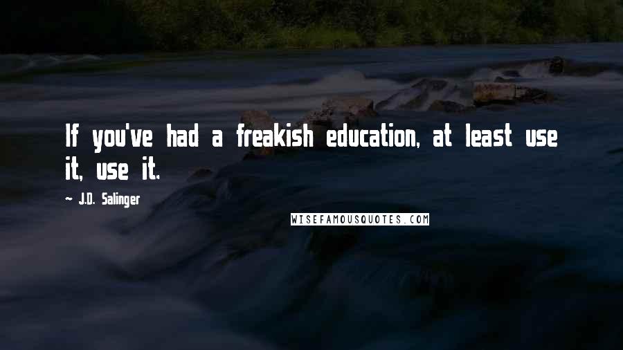 J.D. Salinger Quotes: If you've had a freakish education, at least use it, use it.