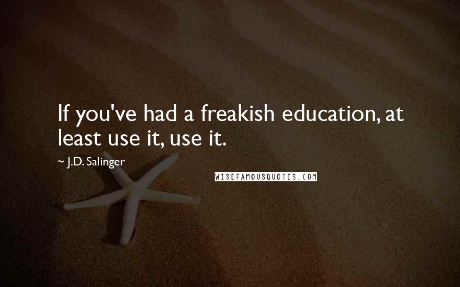 J.D. Salinger Quotes: If you've had a freakish education, at least use it, use it.