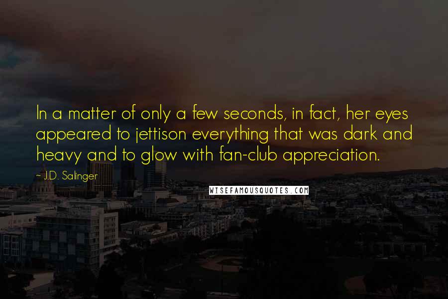 J.D. Salinger Quotes: In a matter of only a few seconds, in fact, her eyes appeared to jettison everything that was dark and heavy and to glow with fan-club appreciation.