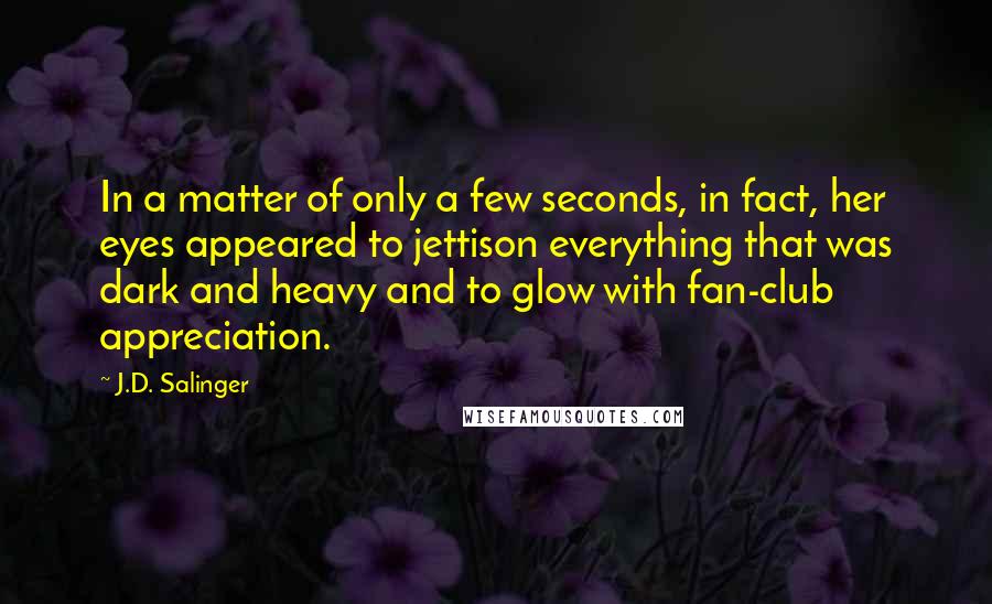 J.D. Salinger Quotes: In a matter of only a few seconds, in fact, her eyes appeared to jettison everything that was dark and heavy and to glow with fan-club appreciation.