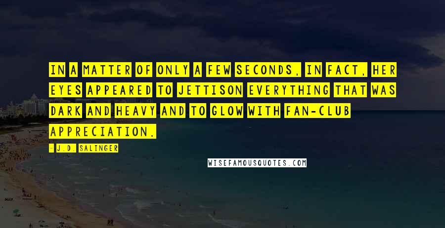 J.D. Salinger Quotes: In a matter of only a few seconds, in fact, her eyes appeared to jettison everything that was dark and heavy and to glow with fan-club appreciation.