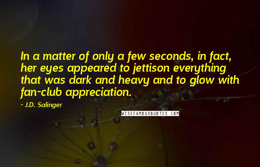 J.D. Salinger Quotes: In a matter of only a few seconds, in fact, her eyes appeared to jettison everything that was dark and heavy and to glow with fan-club appreciation.