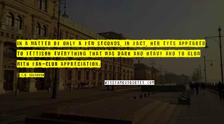 J.D. Salinger Quotes: In a matter of only a few seconds, in fact, her eyes appeared to jettison everything that was dark and heavy and to glow with fan-club appreciation.