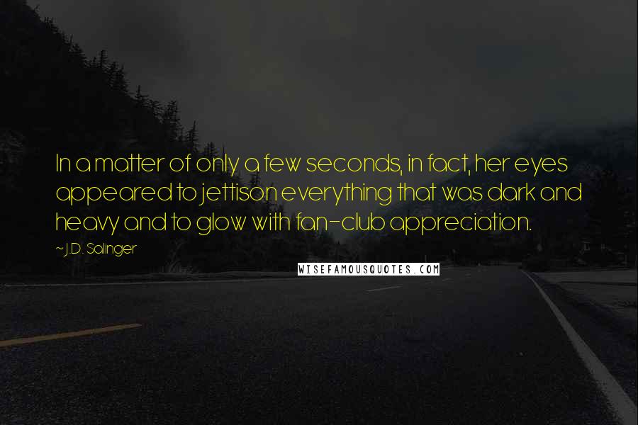 J.D. Salinger Quotes: In a matter of only a few seconds, in fact, her eyes appeared to jettison everything that was dark and heavy and to glow with fan-club appreciation.