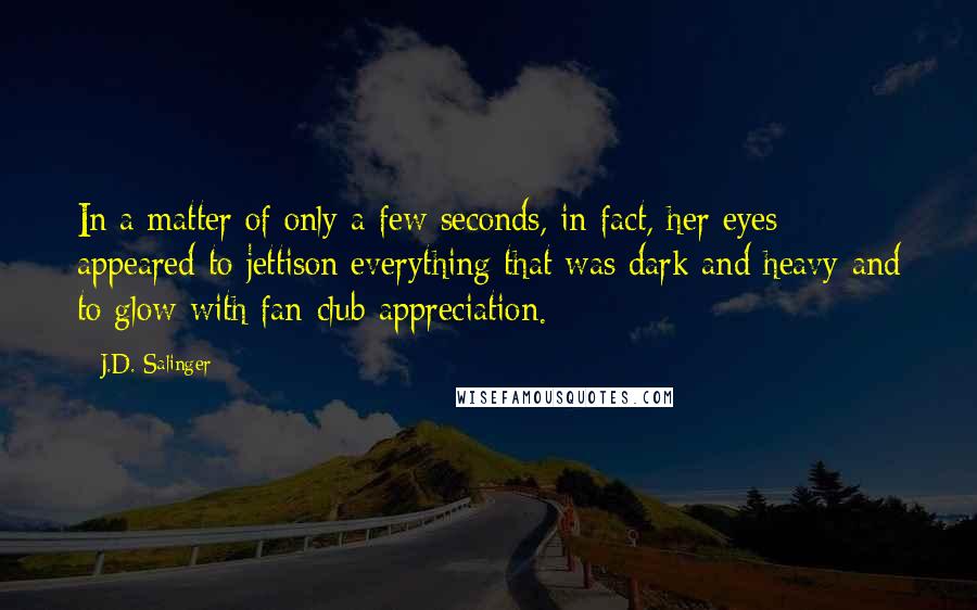 J.D. Salinger Quotes: In a matter of only a few seconds, in fact, her eyes appeared to jettison everything that was dark and heavy and to glow with fan-club appreciation.