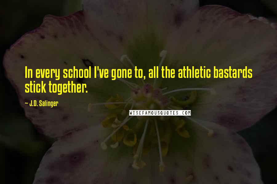 J.D. Salinger Quotes: In every school I've gone to, all the athletic bastards stick together.