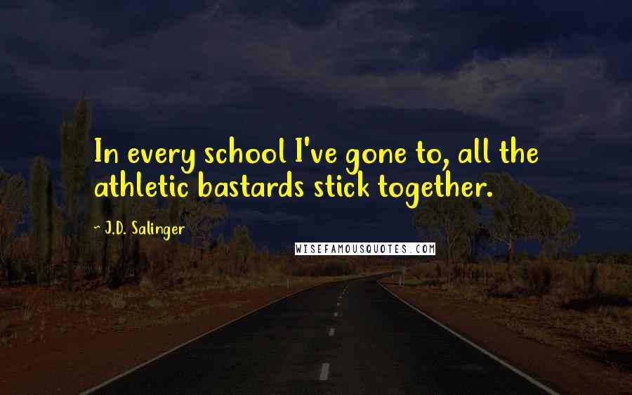 J.D. Salinger Quotes: In every school I've gone to, all the athletic bastards stick together.