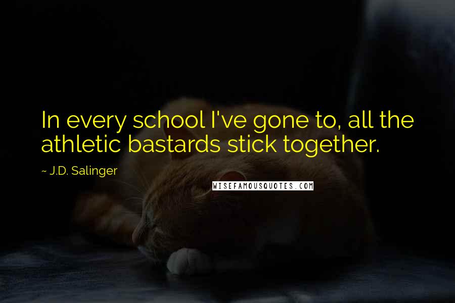 J.D. Salinger Quotes: In every school I've gone to, all the athletic bastards stick together.