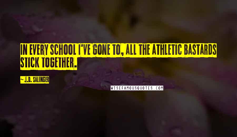 J.D. Salinger Quotes: In every school I've gone to, all the athletic bastards stick together.