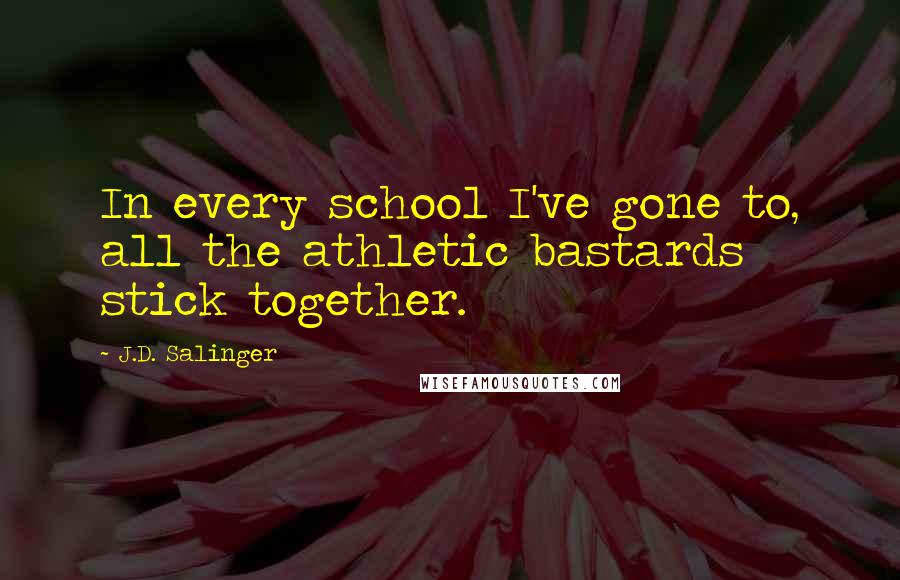 J.D. Salinger Quotes: In every school I've gone to, all the athletic bastards stick together.