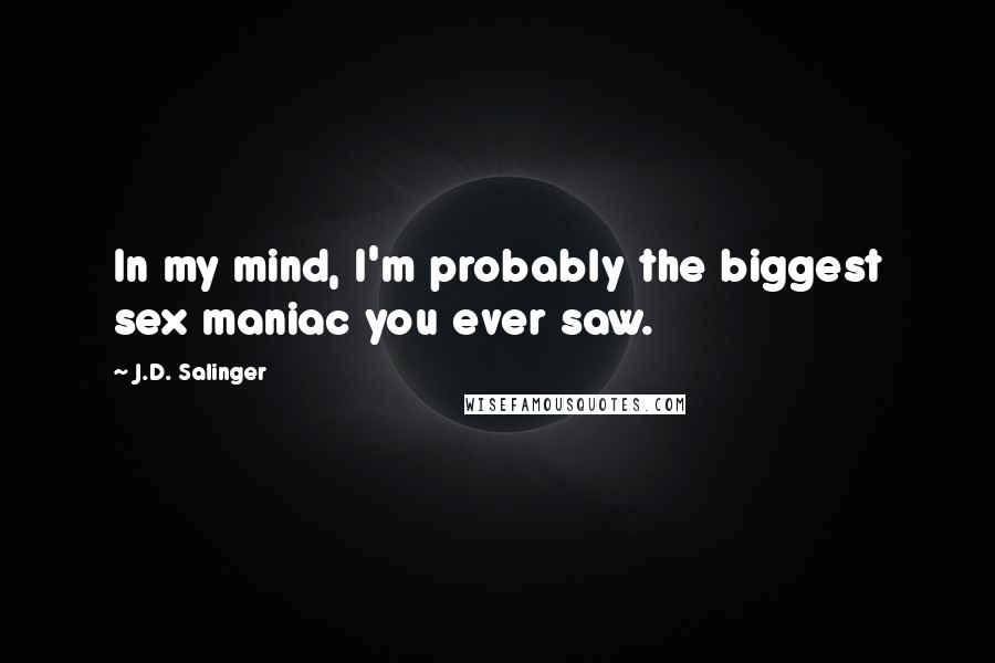 J.D. Salinger Quotes: In my mind, I'm probably the biggest sex maniac you ever saw.