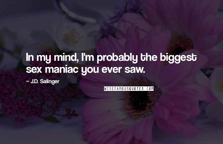 J.D. Salinger Quotes: In my mind, I'm probably the biggest sex maniac you ever saw.