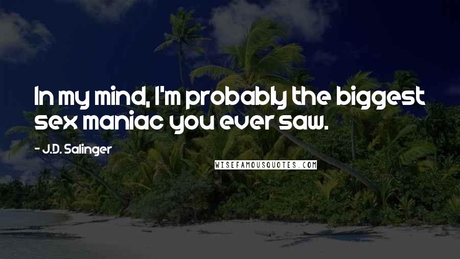 J.D. Salinger Quotes: In my mind, I'm probably the biggest sex maniac you ever saw.