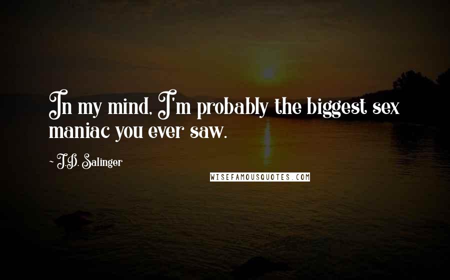 J.D. Salinger Quotes: In my mind, I'm probably the biggest sex maniac you ever saw.