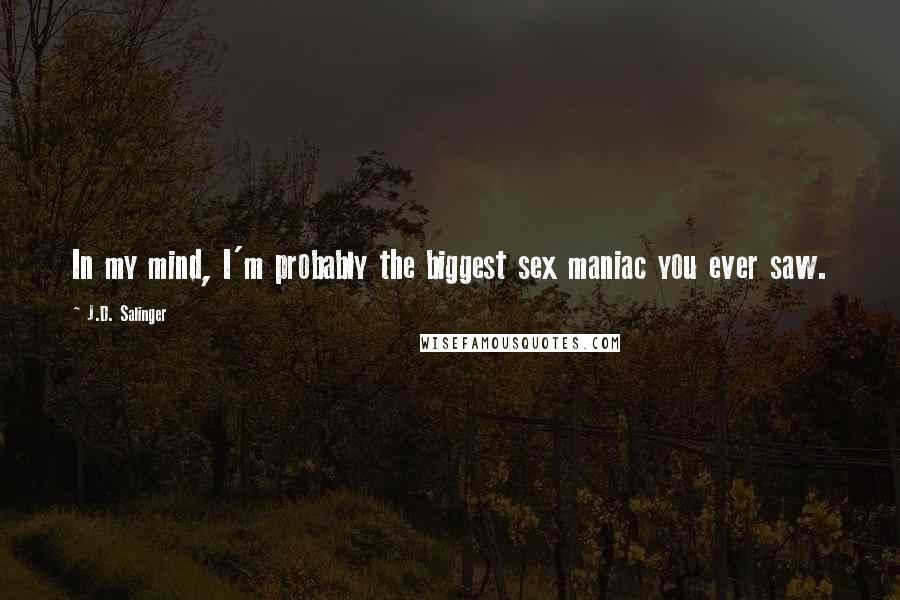 J.D. Salinger Quotes: In my mind, I'm probably the biggest sex maniac you ever saw.