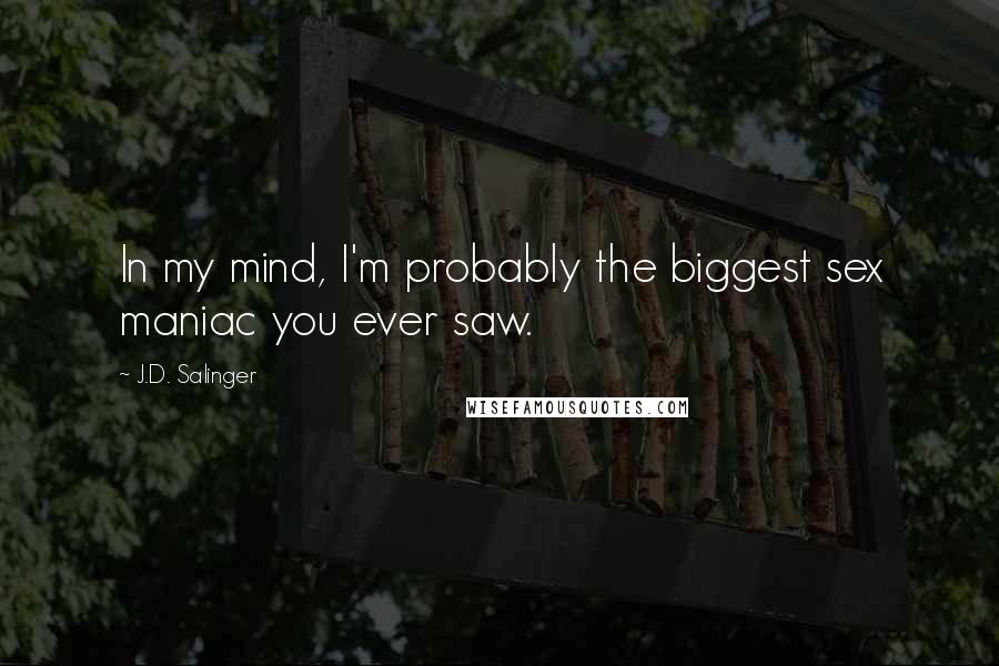 J.D. Salinger Quotes: In my mind, I'm probably the biggest sex maniac you ever saw.