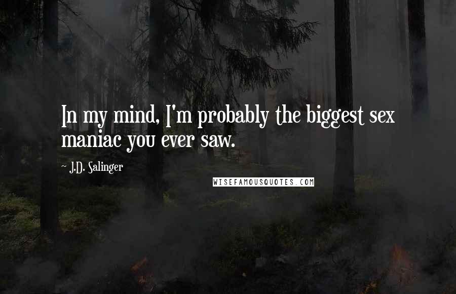 J.D. Salinger Quotes: In my mind, I'm probably the biggest sex maniac you ever saw.