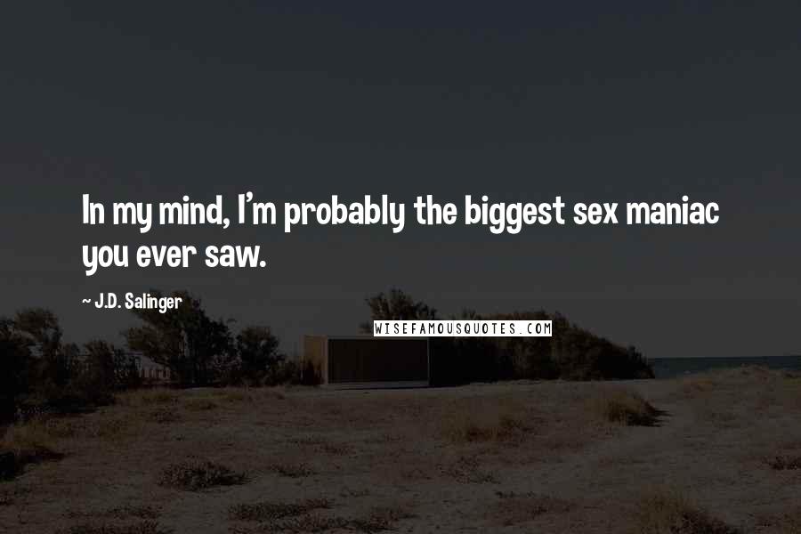 J.D. Salinger Quotes: In my mind, I'm probably the biggest sex maniac you ever saw.