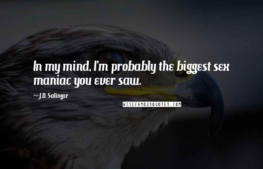 J.D. Salinger Quotes: In my mind, I'm probably the biggest sex maniac you ever saw.