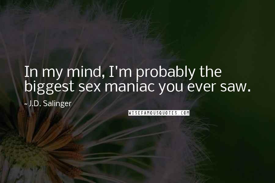 J.D. Salinger Quotes: In my mind, I'm probably the biggest sex maniac you ever saw.